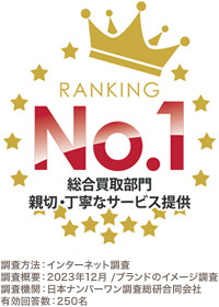 RANKING No.1 総合買取部門 親切・丁寧なサービス提供 調査方法:インターネット調査 調査概要:2023年12月 /ブランドのイメージ調査 調査機関:日本ナンバーワン調査総研合同会社 有効回答数: 250名